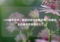 CSGO跳步艺术，解锁战场生存新姿势，边跳边走的舞步究竟叫什么？