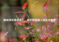 雨林深处猎杀逃亡，和平精英猎人玩法全解析