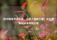 和平精英寻佬指南，从路人到抱大腿，这几招教你精准找到大佬