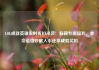 LOL成就英雄限时折扣来袭！解锁专属福利，本命英雄抄底入手还享成就奖励