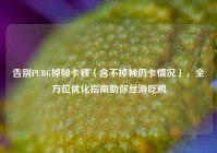 告别PUBG掉帧卡顿（含不掉帧仍卡情况），全方位优化指南助你丝滑吃鸡