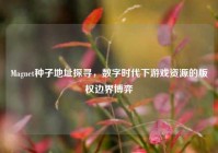 Magnet种子地址探寻，数字时代下游戏资源的版权边界博弈