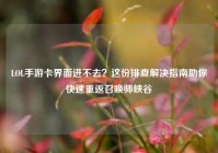 LOL手游卡界面进不去？这份排查解决指南助你快速重返召唤师峡谷