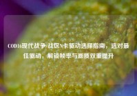 COD16现代战争/战区N卡驱动选择指南，选对最佳驱动，解锁帧率与画质双重提升