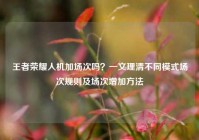 王者荣耀人机加场次吗？一文理清不同模式场次规则及场次增加方法