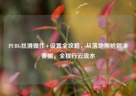 PUBG丝滑操作+设置全攻略，从落地刚枪到决赛圈，全程行云流水