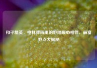 和平精英，枪林弹雨里的野陪暖心相伴，最富野点大揭秘