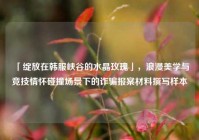 「绽放在韩服峡谷的水晶玫瑰」，浪漫美学与竞技情怀碰撞场景下的诈骗报案材料撰写样本