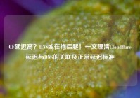 CF延迟高？DNS或在拖后腿！一文理清Cloudflare延迟与DNS的关联及正常延迟标准
