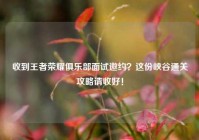 收到王者荣耀俱乐部面试邀约？这份峡谷通关攻略请收好！