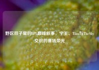 野区双子星的LPL巅峰叙事，宁王、Tian与TheShy交织的赛场荣光