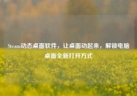 Steam动态桌面软件，让桌面动起来，解锁电脑桌面全新打开方式