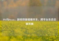 PS4与Steam，游戏双雄碰撞共生，跨平台生态交融发展