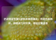逆战师徒专属98皮肤效果图曝光，传承热血羁绊，颜值战力双拉满，师徒位置速看