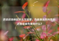 逆战战场响起权志龙旋律，热血潮流双向奔赴，这首歌曲究竟叫什么？