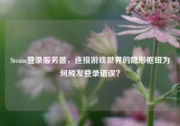 Steam登录服务器，连接游戏世界的隐形枢纽为何频发登录错误？