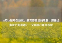 45万CF账号引热议，是青春重量的承载，还是虚拟资产新赛道？一文揭秘CF账号市价