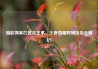 暗影刺客的致命艺术，王者荣耀阿轲技能全解析