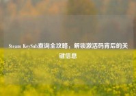 Steam KeySub查询全攻略，解锁激活码背后的关键信息