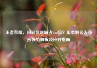 王者荣耀，阿轲凭啥霸占ban位？版本刺客天花板强势解析及应对指南
