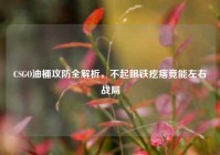 CSGO油桶攻防全解析，不起眼铁疙瘩竟能左右战局