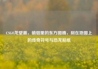 CSGO龙壁画，硝烟里的东方图腾，刻在地图上的传奇符号与恐龙贴纸