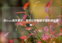 在Steam漫步星空，那些让你触摸宇宙的虚拟旅程