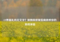 CF界面乱码无文字？保姆级修复指南拯救你的游戏体验