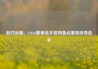 利刃出鞘，CSGO赛事选手官网盘点赛场传奇选手