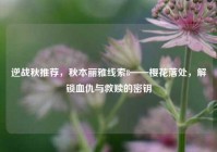 逆战秋推荐，秋本丽雅线索8——樱花落处，解锁血仇与救赎的密钥