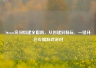Steam房间组建全指南，从创建到畅玩，一键开启专属游戏派对