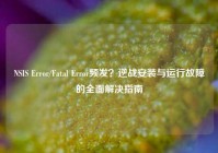 NSIS Error/Fatal Error频发？逆战安装与运行故障的全面解决指南