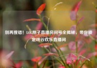 别再搜错！LOL刚子直播房间号全揭秘，带你锁定峡谷欢乐直播间