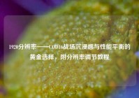 1920分辨率——COD16战场沉浸感与性能平衡的黄金选择，附分辨率调节教程