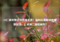CF仁德双期企划燃爆来袭！福利拉满解锁枪械新玩法，它是第二强枪械吗？
