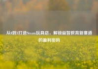 从0到1打造Steam玩具店，解锁益智教育新赛道的盈利密码