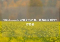 PUBG-Unnamed，战场无名之辈，藏着最滚烫的生存热爱