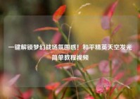 一键解锁梦幻战场氛围感！和平精英天空发光简单教程视频