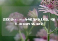 碧蓝幻想Relink Steam账号重新关联全指南，轻松解决游戏同步与权限难题