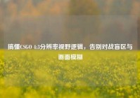 搞懂CSGO 4:3分辨率视野逻辑，告别对战盲区与画面模糊