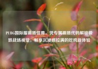 PUBG国际服画质怪兽，凭专属画质代码解锁极致战场视觉，畅享沉浸感拉满的吃鸡新体验
