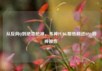 从反向Q到绝地枪神，韦神PUBG那些刻进DNA的神操作
