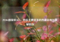 PUBG国家杯2021，四位王牌选手的热血征程与荣耀担当