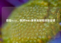 登陆Steam，国风MOBA奏响全球竞技新旋律