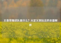 王者荣耀战队是什么？从定义到玩法的全面解析