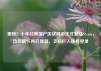 重磅！十年经典国产国战网游正式登陆Steam，热血情怀再启新篇，支持巨人账号登录