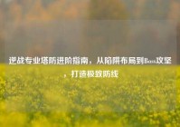 逆战专业塔防进阶指南，从陷阱布局到Boss攻坚，打造极致防线