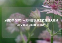 CF根目录在哪？一文教你快速定位穿越火线核心文件夹及目录内游戏