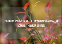 CSGO自定义修改指南，打造专属硬核战场，轻松搞定个性化头像修改