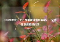 CSGO突然登不上？从报错排查到解决，一文助你重返竞技战场